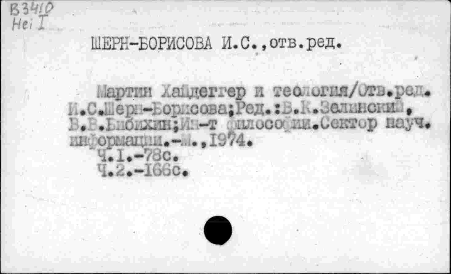 ﻿ШЕРН-БОРИСОВА И. G., отв. ред.
Партии Хайдеггер и театигия/огг. ,
. .C»Lep -;.ор.1Соза;Ред.:1>.1 .солиюп’ ,
. .	, -J	» ?гир иауч<
да орыащш»-. .,19^4»
'7.1.-78с.
4.2.-IÜÜC.